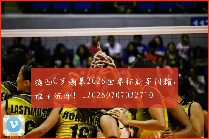 梅西C罗谢幕2026世界杯新星闪耀，谁主沉浮！_20260707022710