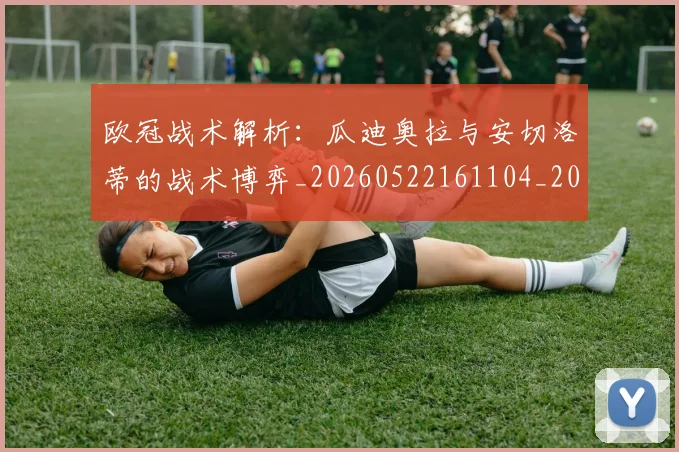 欧冠战术解析：瓜迪奥拉与安切洛蒂的战术博弈_20260522161104_20260708190557_20260801163616
