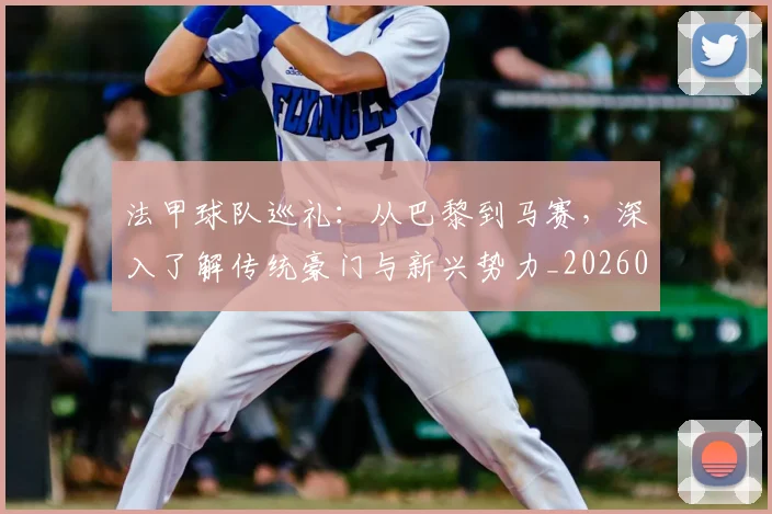 法甲球队巡礼：从巴黎到马赛，深入了解传统豪门与新兴势力_20260801172458