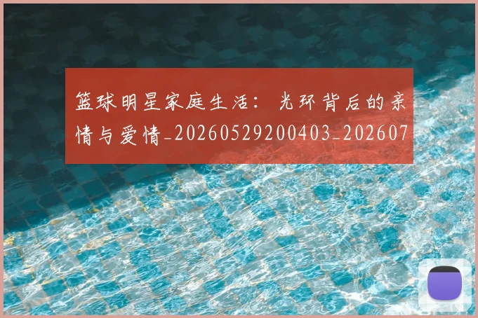 篮球明星家庭生活：光环背后的亲情与爱情_20260529200403_20260708200222