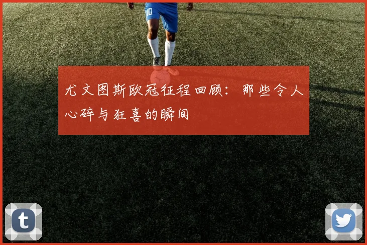 尤文图斯欧冠征程回顾：那些令人心碎与狂喜的瞬间