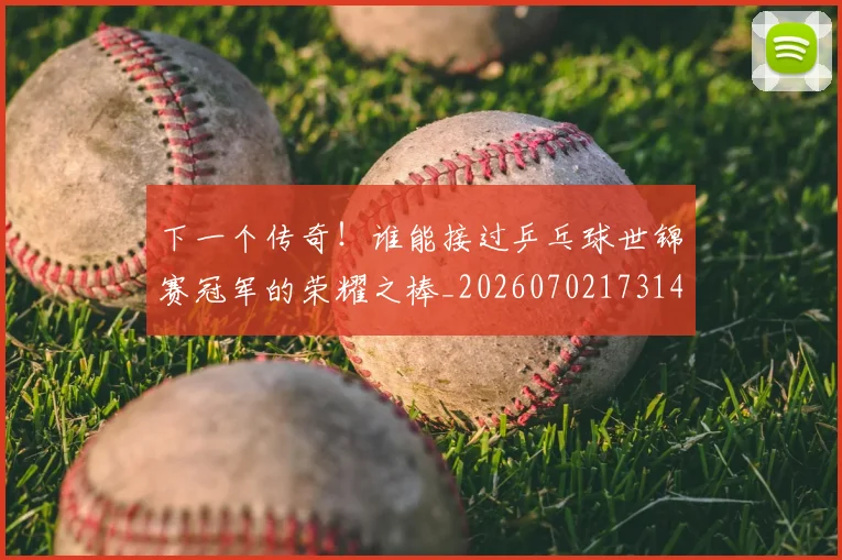 下一个传奇！谁能接过乒乓球世锦赛冠军的荣耀之棒_20260702173148