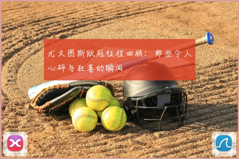 尤文图斯欧冠征程回顾：那些令人心碎与狂喜的瞬间