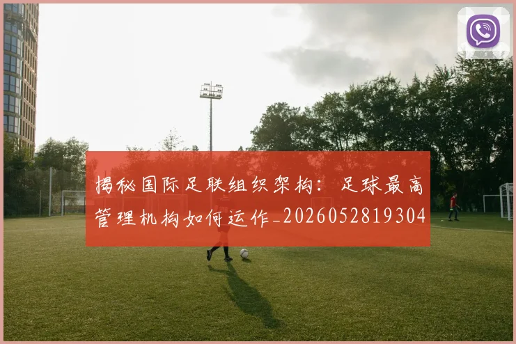 揭秘国际足联组织架构:足球最高管理机构如何运作_20260528193042_20260723184134