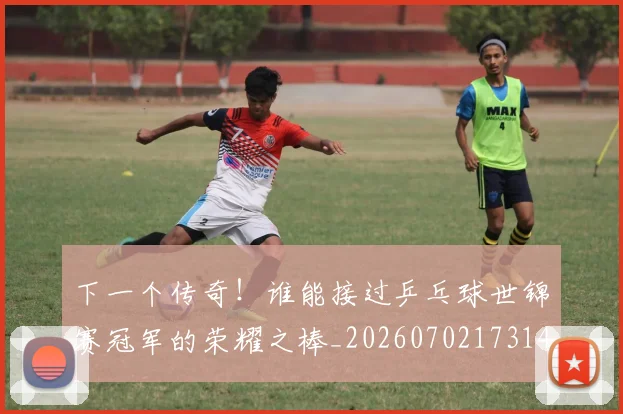 下一个传奇！谁能接过乒乓球世锦赛冠军的荣耀之棒_20260702173148