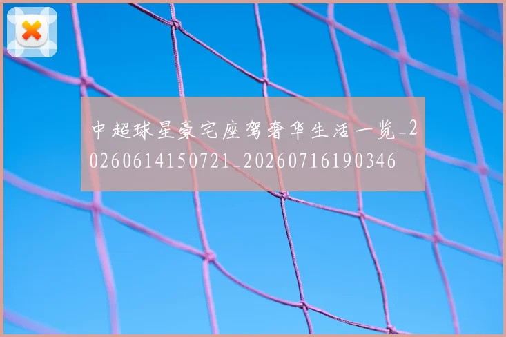 中超球星豪宅座驾奢华生活一览_20260614150721_20260716190346