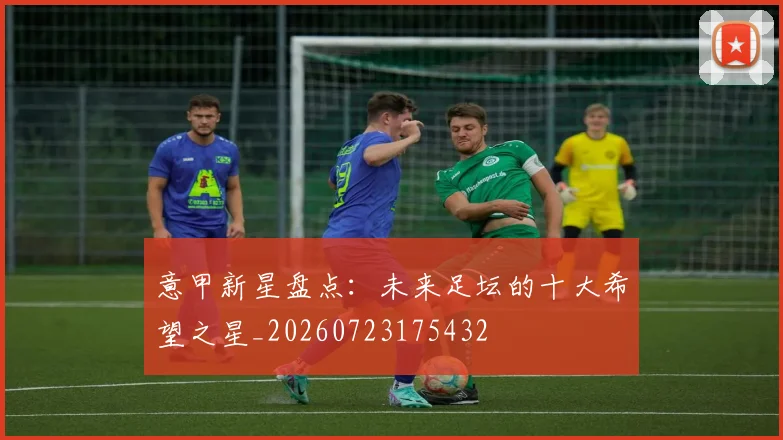 意甲新星盘点：未来足坛的十大希望之星_20260723175432