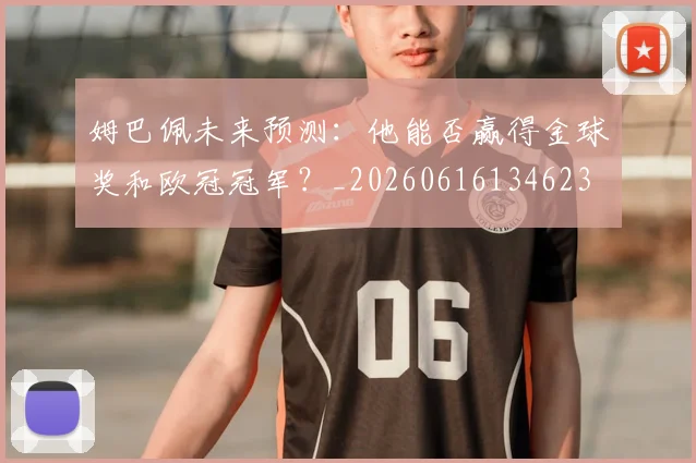 姆巴佩未来预测：他能否赢得金球奖和欧冠冠军？_20260616134623