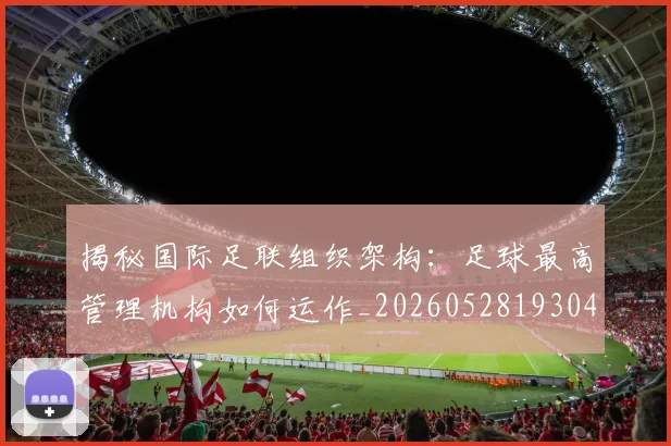 揭秘国际足联组织架构：足球最高管理机构如何运作_20260528193042_20260707144330