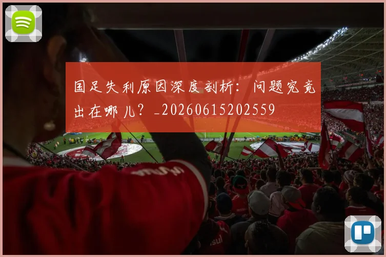国足失利原因深度剖析:问题究竟出在哪儿?_20260615202559