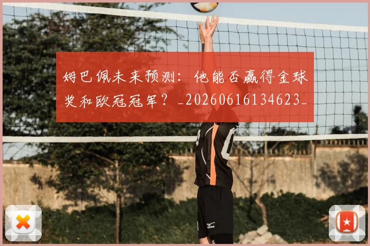 姆巴佩未来预测：他能否赢得金球奖和欧冠冠军？_20260616134623_20260720185923