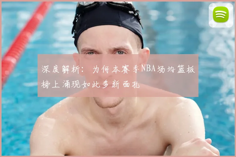 深度解析：为何本赛季NBA场均篮板榜上涌现如此多新面孔