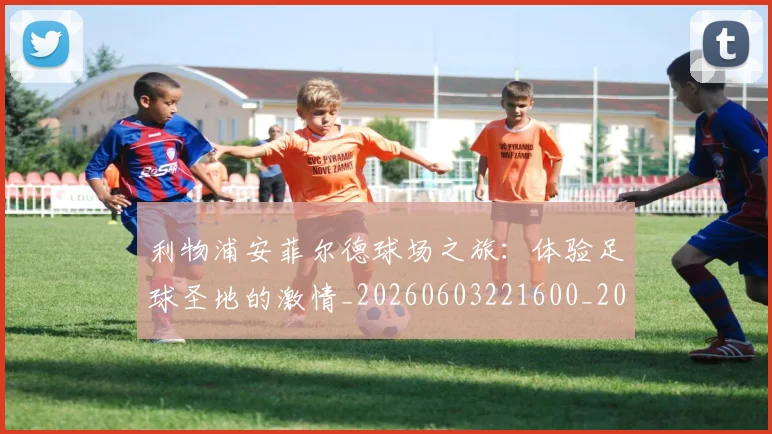 利物浦安菲尔德球场之旅:体验足球圣地的激情_20260603221600_20260703220155_20260718010216