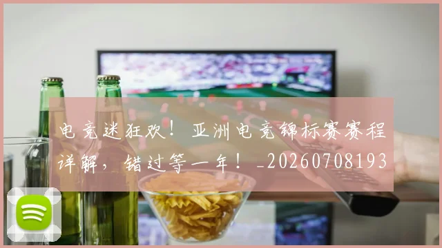 电竞迷狂欢!亚洲电竞锦标赛赛程详解,错过等一年!_20260708193710