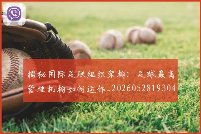 揭秘国际足联组织架构：足球最高管理机构如何运作_20260528193042_20260723184134