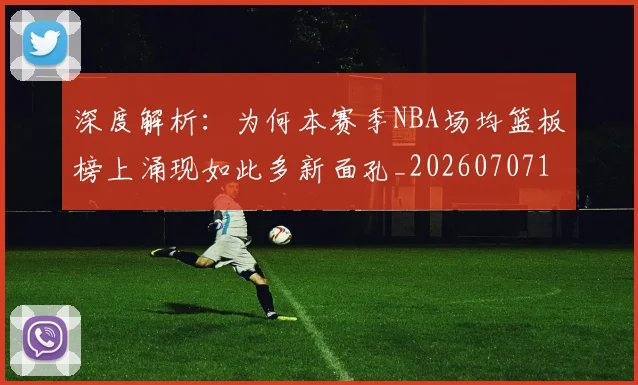 深度解析:为何本赛季NBA场均篮板榜上涌现如此多新面孔_20260707154602_20260802152347