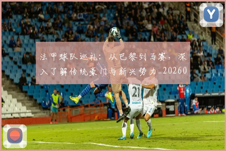 法甲球队巡礼：从巴黎到马赛，深入了解传统豪门与新兴势力_20260801172458