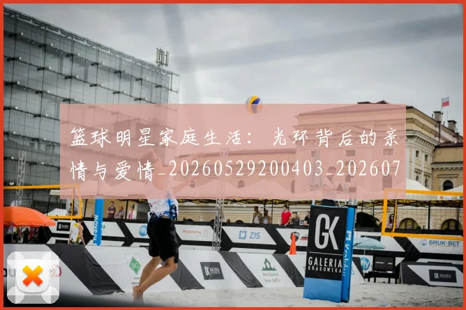 篮球明星家庭生活:光环背后的亲情与爱情_20260529200403_20260708200222