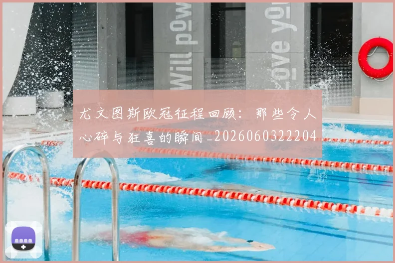尤文图斯欧冠征程回顾：那些令人心碎与狂喜的瞬间_20260603222040_20260703233936