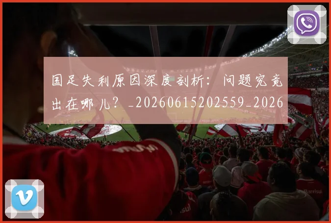 国足失利原因深度剖析：问题究竟出在哪儿？_20260615202559_20260703223421_20260720180904