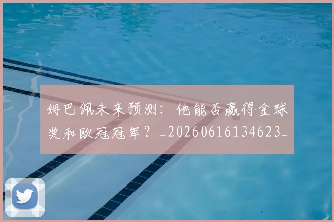 姆巴佩未来预测：他能否赢得金球奖和欧冠冠军？_20260616134623_20260720185923