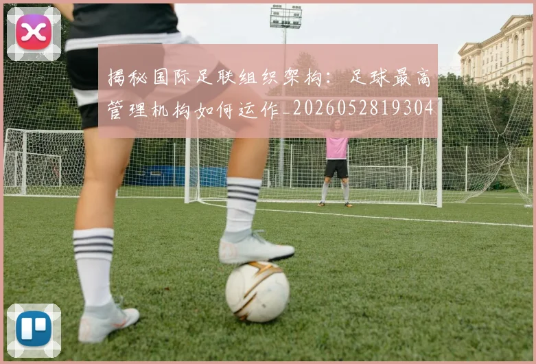 揭秘国际足联组织架构:足球最高管理机构如何运作_20260528193042_20260707144330