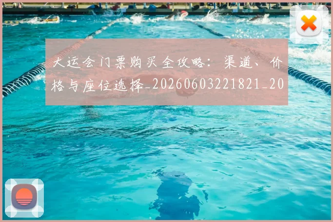 大运会门票购买全攻略：渠道、价格与座位选择_20260603221821_20260703225708
