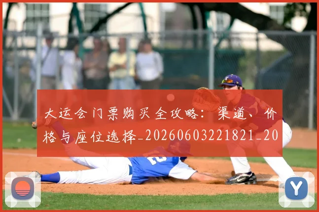 大运会门票购买全攻略：渠道、价格与座位选择_20260603221821_20260703225708